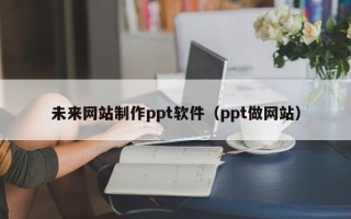 宜宾未来网站制作ppt软件（ppt做网站）