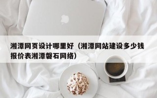 宜宾湘潭网页设计哪里好（湘潭网站建设多少钱 报价表湘潭磐石网络）