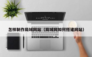 宜宾怎样制作局域网站（局域网如何搭建网站）