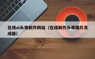 宜宾在线ai头像制作网站（在线制作头像图片生成器）