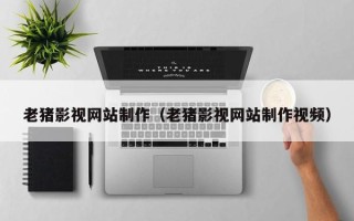 宜宾老猪影视网站制作（老猪影视网站制作视频）