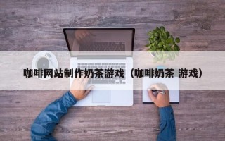 宜宾咖啡网站制作奶茶游戏（咖啡奶茶 游戏）