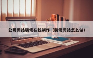 宜宾公司网站装修在线制作（装修网站怎么做）