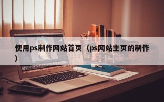 宜宾使用ps制作网站首页（ps网站主页的制作）
