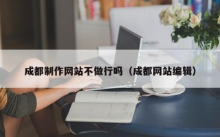 宜宾成都制作网站不做行吗（成都网站编辑）
