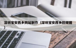 宜宾深圳宝安西乡网站制作（深圳宝安西乡控规图）