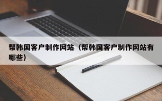 宜宾帮韩国客户制作网站（帮韩国客户制作网站有哪些）